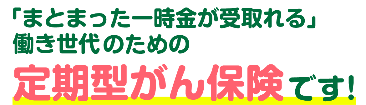 「まとまった一時金が受取れる」働き世代のための定期型がん保険です！